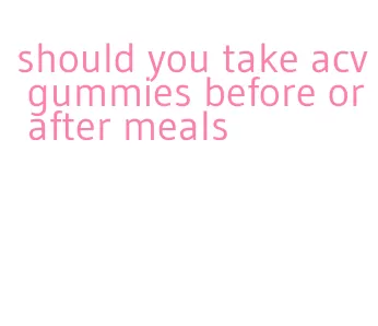 should you take acv gummies before or after meals