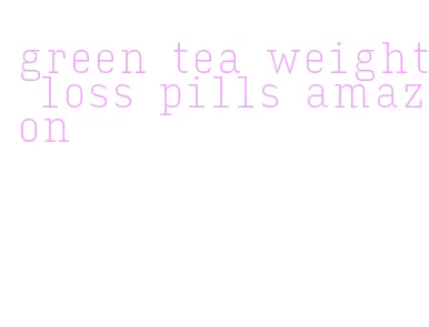 green tea weight loss pills amazon