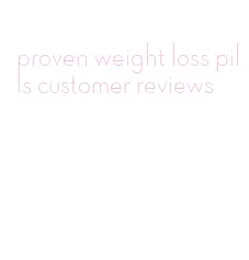 proven weight loss pills customer reviews