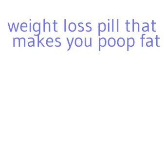 weight loss pill that makes you poop fat