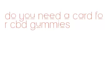 do you need a card for cbd gummies