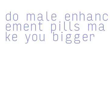 do male enhancement pills make you bigger