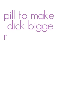 pill to make dick bigger