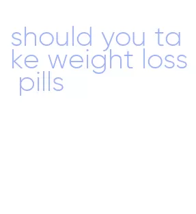 should you take weight loss pills