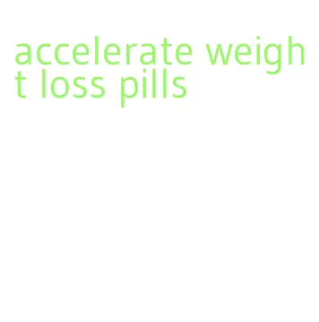 accelerate weight loss pills