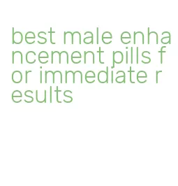 best male enhancement pills for immediate results