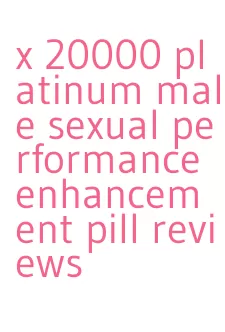 x 20000 platinum male sexual performance enhancement pill reviews