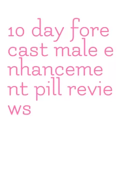 10 day forecast male enhancement pill reviews