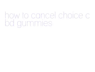 how to cancel choice cbd gummies