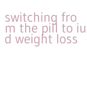 switching from the pill to iud weight loss