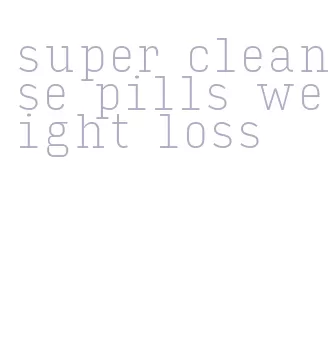 super cleanse pills weight loss