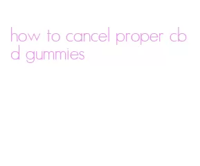 how to cancel proper cbd gummies