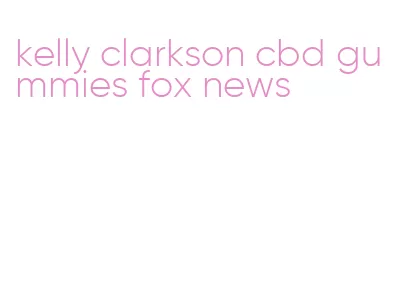 kelly clarkson cbd gummies fox news