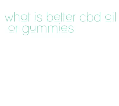 what is better cbd oil or gummies