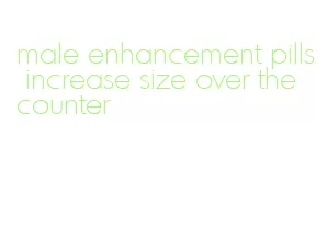 male enhancement pills increase size over the counter