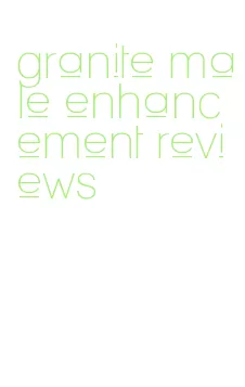 granite male enhancement reviews