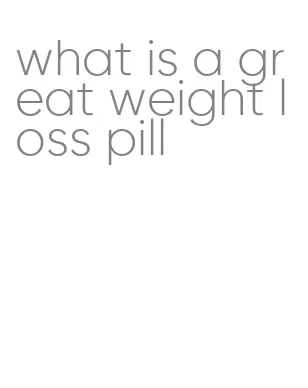 what is a great weight loss pill