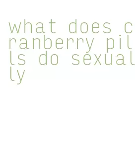 what does cranberry pills do sexually