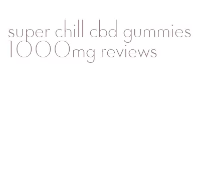 super chill cbd gummies 1000mg reviews