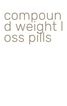 compound weight loss pills