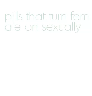 pills that turn female on sexually