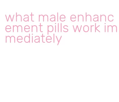 what male enhancement pills work immediately