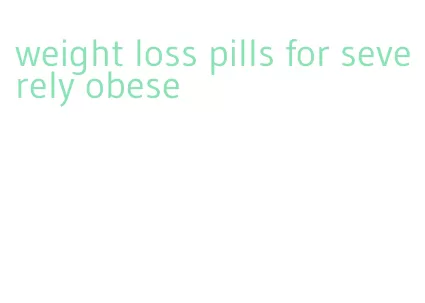 weight loss pills for severely obese