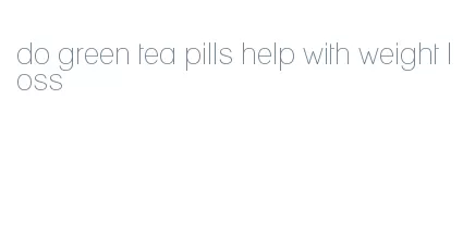 do green tea pills help with weight loss