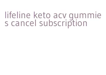 lifeline keto acv gummies cancel subscription