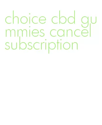 choice cbd gummies cancel subscription