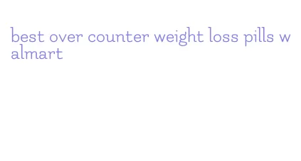 best over counter weight loss pills walmart