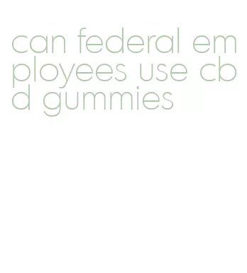 can federal employees use cbd gummies
