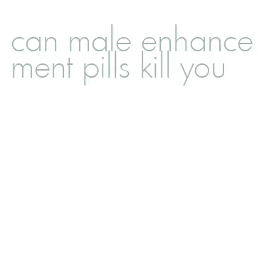 can male enhancement pills kill you