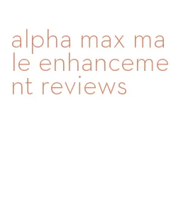 alpha max male enhancement reviews