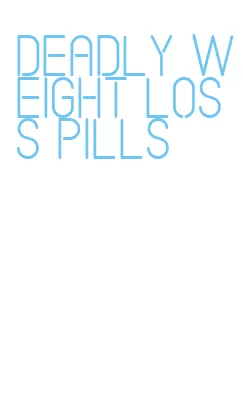 deadly weight loss pills