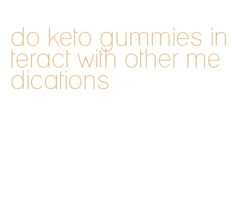 do keto gummies interact with other medications