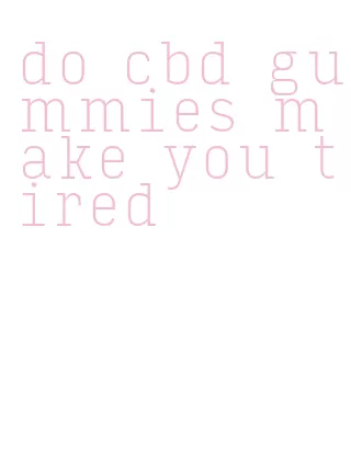 do cbd gummies make you tired