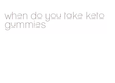 when do you take keto gummies