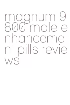 magnum 9800 male enhancement pills reviews
