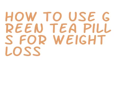 how to use green tea pills for weight loss