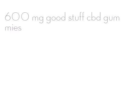 600 mg good stuff cbd gummies