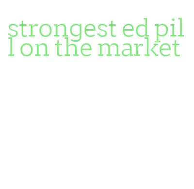 strongest ed pill on the market