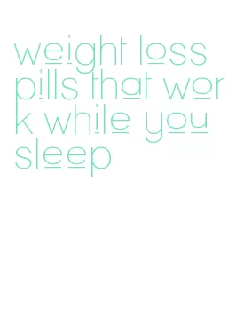 weight loss pills that work while you sleep