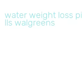 water weight loss pills walgreens