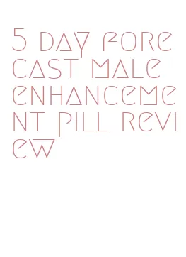 5 day forecast male enhancement pill review