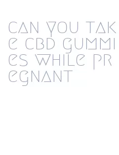 can you take cbd gummies while pregnant