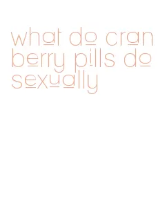 what do cranberry pills do sexually