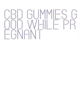 cbd gummies good while pregnant