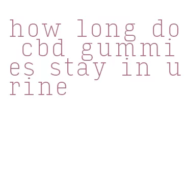 how long do cbd gummies stay in urine