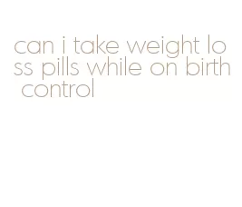 can i take weight loss pills while on birth control
